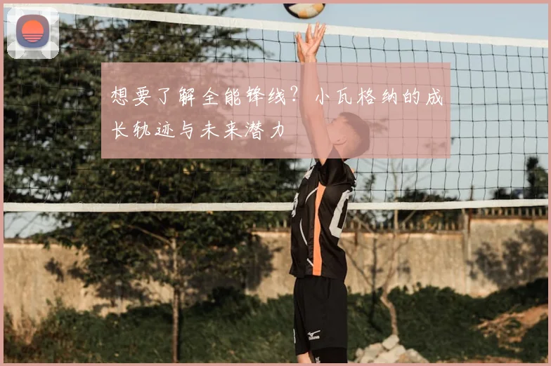 想要了解全能锋线？小瓦格纳的成长轨迹与未来潜力