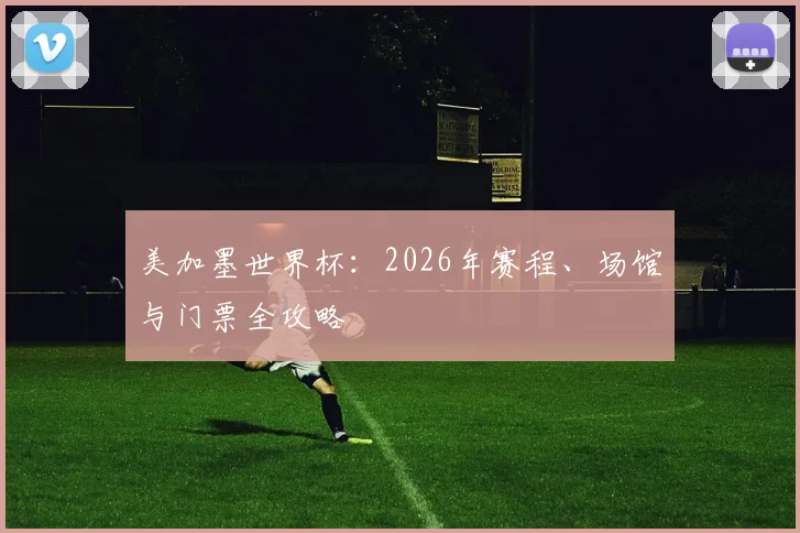 美加墨世界杯：2026年赛程、场馆与门票全攻略