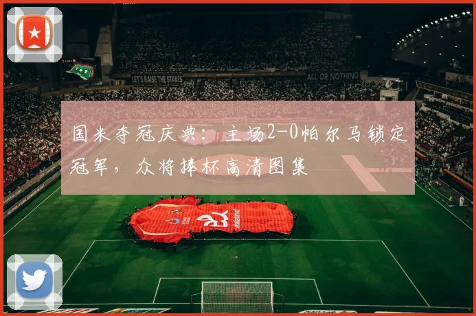 国米夺冠庆典:主场2-0帕尔马锁定冠军,众将捧杯高清图集