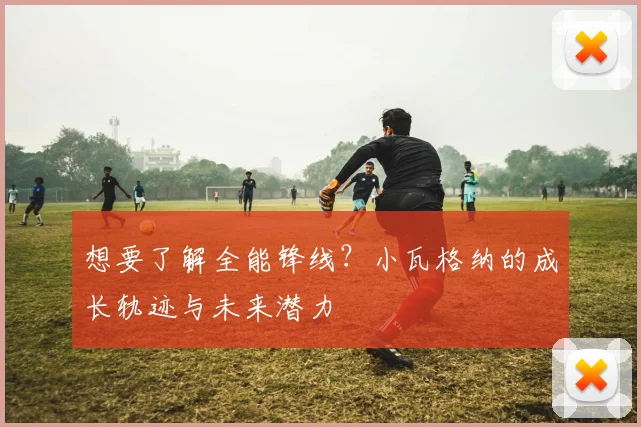 想要了解全能锋线？小瓦格纳的成长轨迹与未来潜力