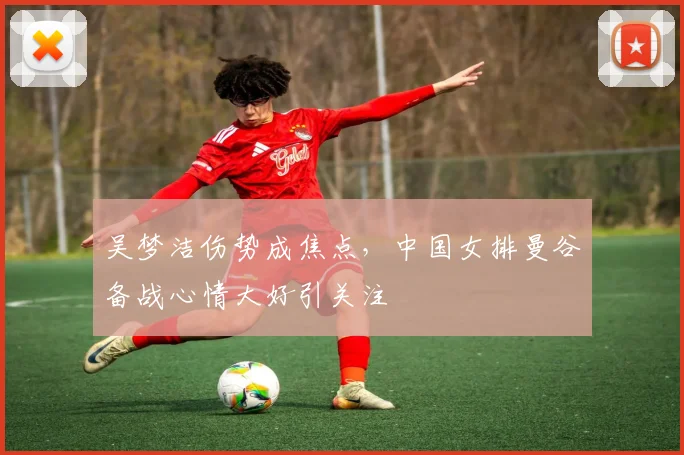 吴梦洁伤势成焦点,中国女排曼谷备战心情大好引关注
