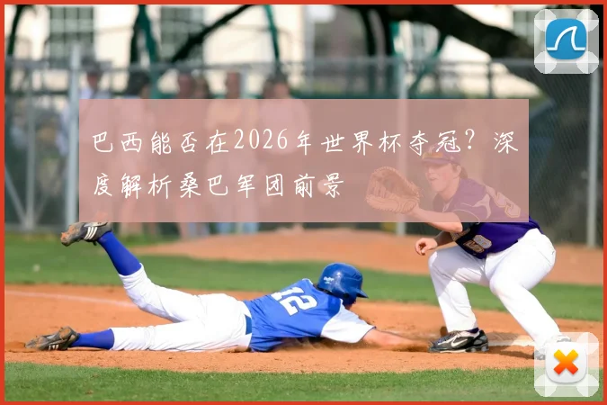 巴西能否在2026年世界杯夺冠?深度解析桑巴军团前景