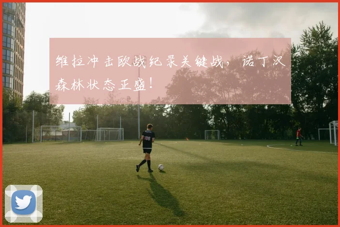 维拉冲击欧战纪录关键战，诺丁汉森林状态正盛！