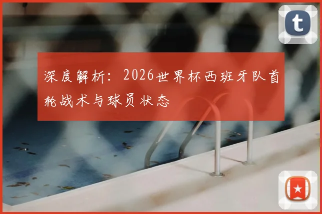 深度解析：2026世界杯西班牙队首轮战术与球员状态