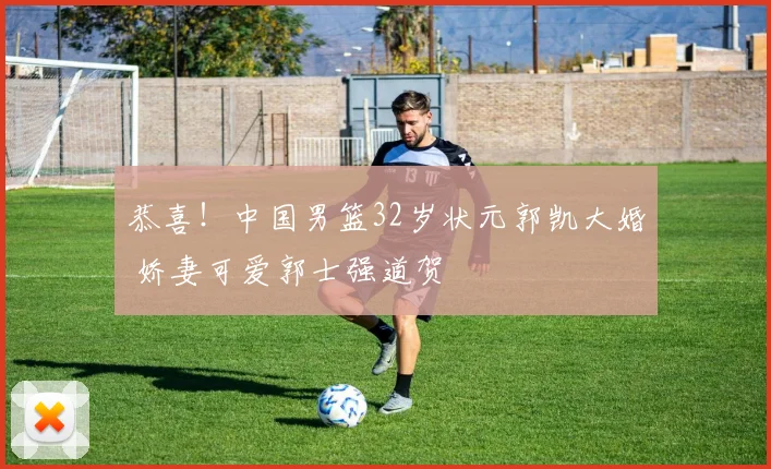 恭喜!中国男篮32岁状元郭凯大婚 娇妻可爱郭士强道贺