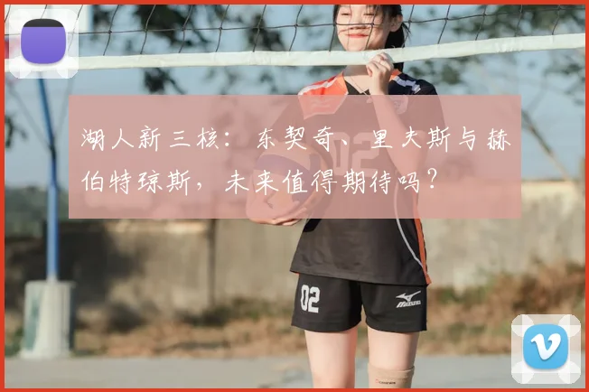 湖人新三核:东契奇、里夫斯与赫伯特琼斯,未来值得期待吗?