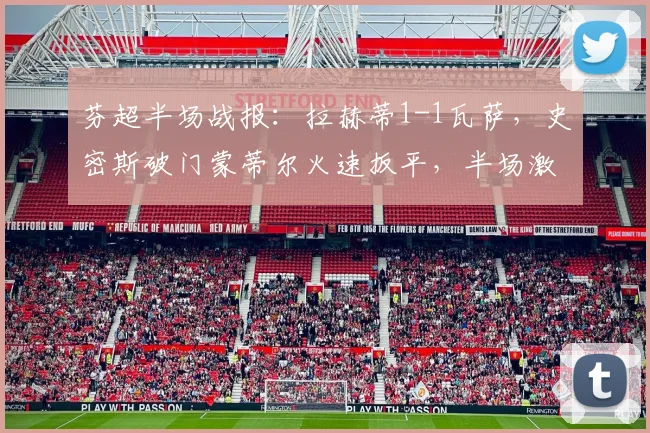 芬超半场战报：拉赫蒂1-1瓦萨，史密斯破门蒙蒂尔火速扳平，半场激战回顾