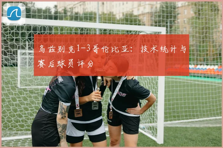 乌兹别克1-3哥伦比亚:技术统计与赛后球员评分