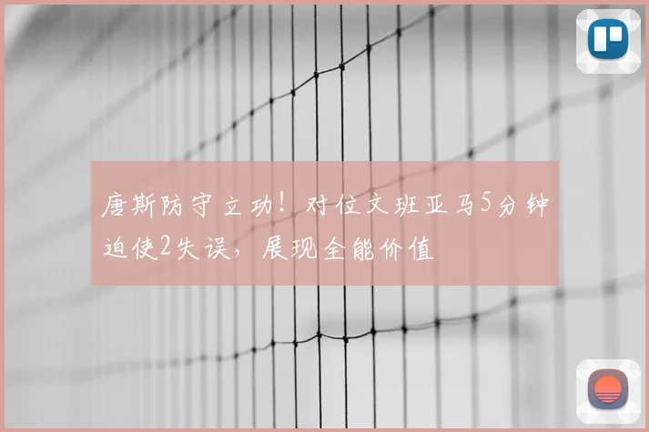 唐斯防守立功!对位文班亚马5分钟迫使2失误,展现全能价值
