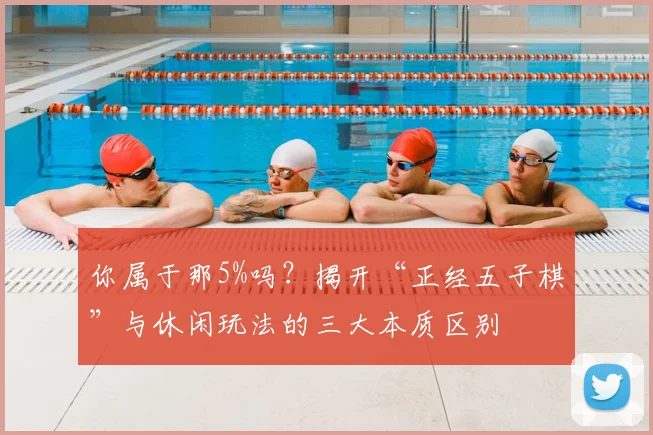 你属于那5%吗?揭开“正经五子棋”与休闲玩法的三大本质区别