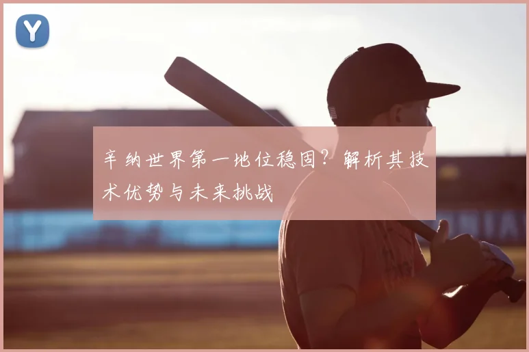 辛纳世界第一地位稳固？解析其技术优势与未来挑战
