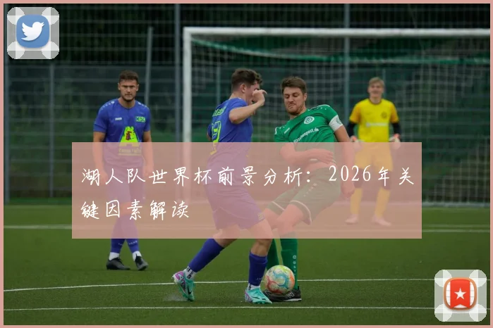 湖人队世界杯前景分析:2026年关键因素解读