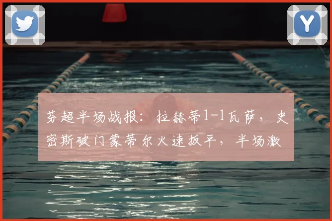 芬超半场战报：拉赫蒂1-1瓦萨，史密斯破门蒙蒂尔火速扳平，半场激战回顾