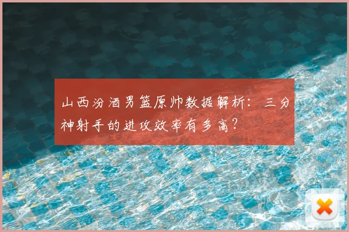 山西汾酒男篮原帅数据解析:三分神射手的进攻效率有多高?