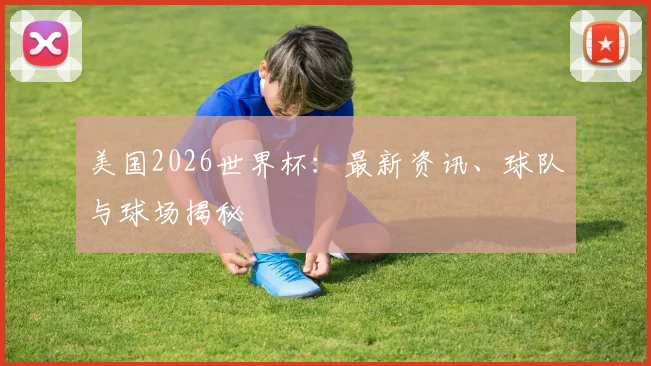 美国2026世界杯:最新资讯、球队与球场揭秘