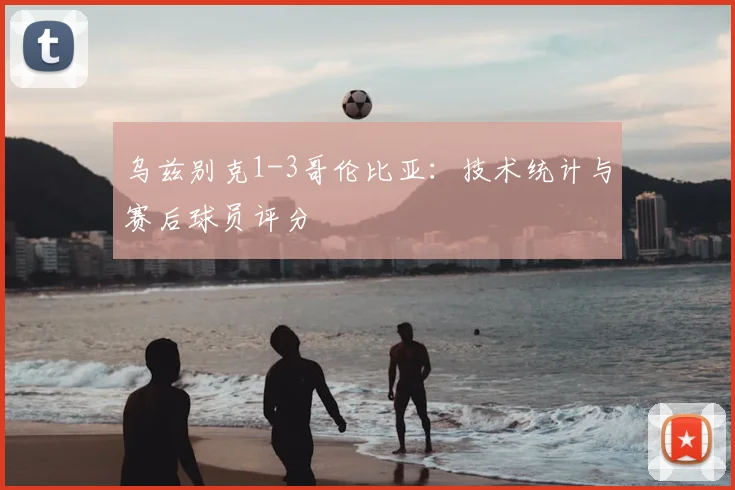 乌兹别克1-3哥伦比亚：技术统计与赛后球员评分