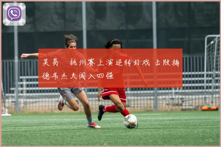 吴易昺杭州赛上演逆转好戏 击败梅德韦杰夫闯入四强