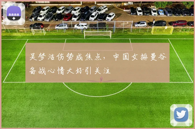 吴梦洁伤势成焦点,中国女排曼谷备战心情大好引关注