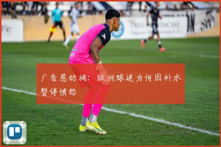 广告惹的祸：欧洲球迷为何因补水暂停愤怒