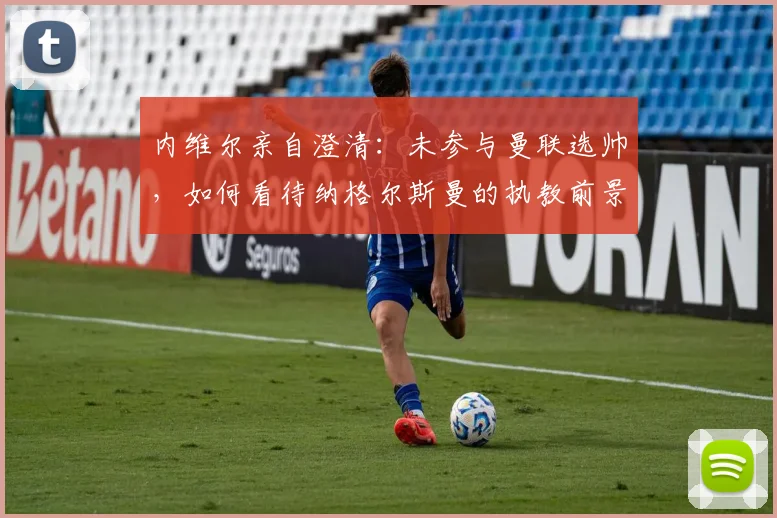 内维尔亲自澄清：未参与曼联选帅，如何看待纳格尔斯曼的执教前景？