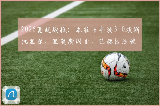 2026葡超战报:本菲卡半场3-0埃斯托里尔,里奥斯闪击、巴赫拉法破门,附首发阵容与进球时间线