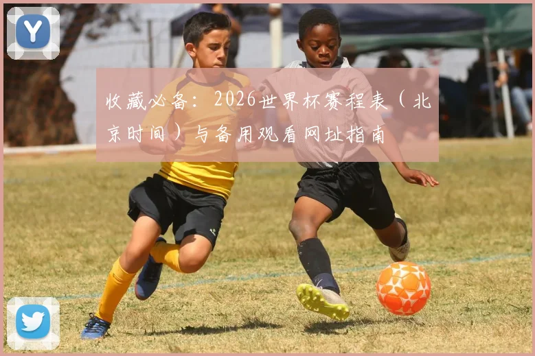 收藏必备：2026世界杯赛程表（北京时间）与备用观看网址指南