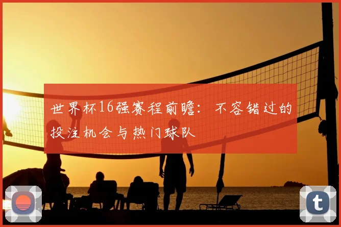 世界杯16强赛程前瞻:不容错过的投注机会与热门球队