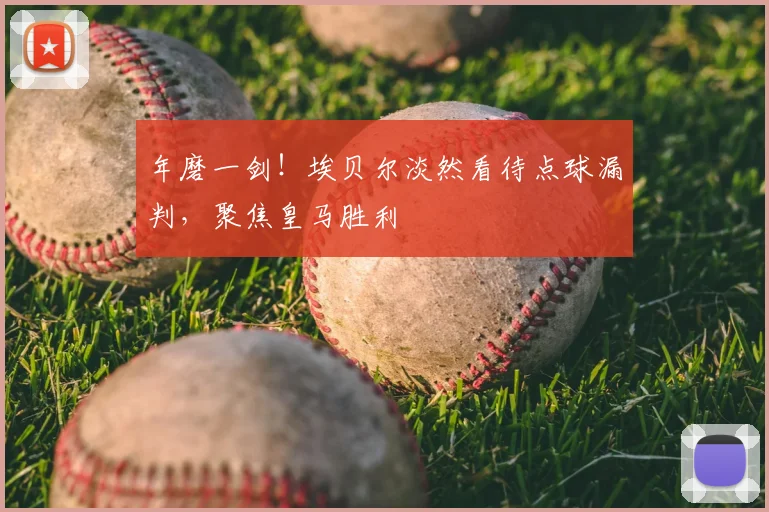 年磨一剑!埃贝尔淡然看待点球漏判,聚焦皇马胜利