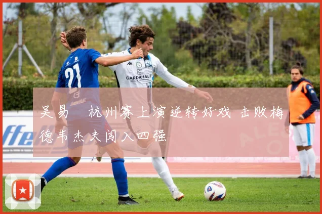 吴易昺杭州赛上演逆转好戏 击败梅德韦杰夫闯入四强