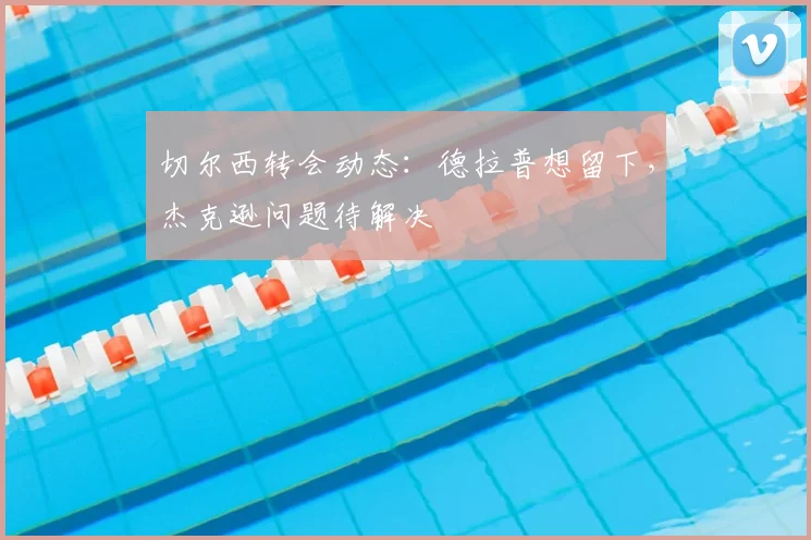 切尔西转会动态：德拉普想留下，杰克逊问题待解决