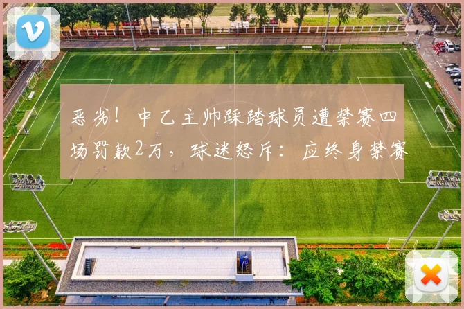 恶劣!中乙主帅踩踏球员遭禁赛四场罚款2万,球迷怒斥:应终身禁赛