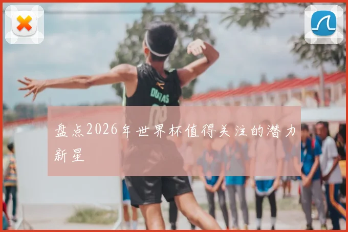盘点2026年世界杯值得关注的潜力新星